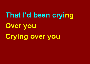 That I'd been crying
Over you

Crying over you