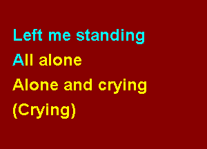 Left me standing
All alone

Alone and crying
(Crying)