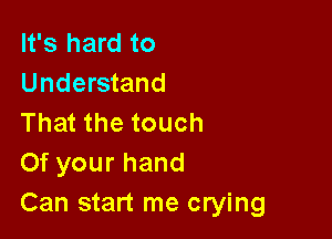 It's hard to
Understand

That the touch
Of your hand
Can start me crying