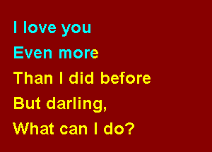 I love you
Even more

Than I did before
But darling,
What can I do?