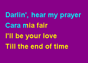 Darlin', hear my prayer
Cara mia fair

I'll be your love
Till the end of time