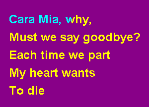 Cara Mia, why,
Must we say goodbye?

Each time we part

My heart wants
To die