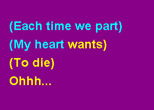 (Each time we part)
(My heart wants)

(To die)
Ohhh...