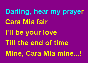 Darling, hear my prayer
Cara Mia fair

I'll be your love
Till the end of time
Mine, Cara Mia mine...!
