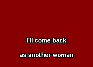 I'll come back

as another woman