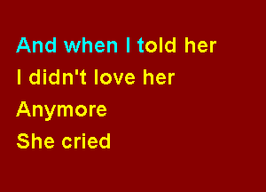 And when ltold her
I didn't love her

Anymore
She cried