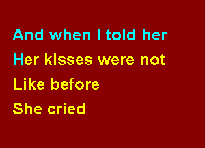 And when ltold her
Her kisses were not

Like before
She cried
