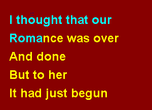 I thought that our
Romance was over

And done
But to her
It had just begun