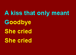 A kiss that only meant
Goodbye

She cried
She cried