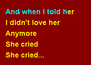And when Itold her
I didn't love her

Anymore
She cried
She cried...