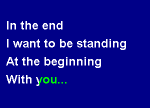 In the end
I want to be standing

At the beginning
With you...