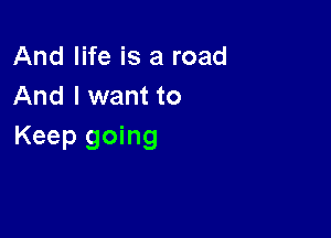 And life is a road
And I want to

Keep going