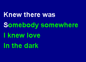 Knew there was
Somebody somewhere

I knew love
In the dark