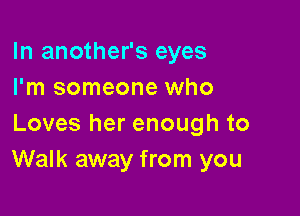 In another's eyes
I'm someone who

Loves her enough to
Walk away from you
