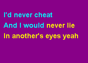 I'd never cheat
And lwould never lie

In another's eyes yeah