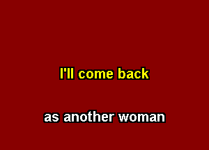 I'll come back

as another woman