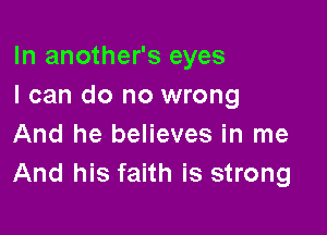 In another's eyes
I can do no wrong

And he believes in me
And his faith is strong