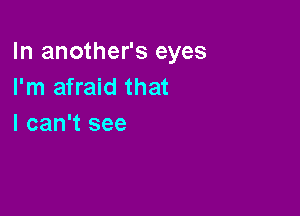 In another's eyes
I'm afraid that

I can't see