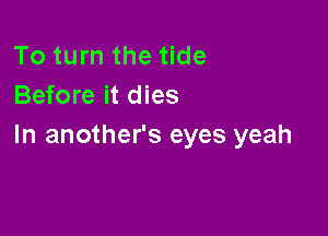 To turn the tide
Before it dies

In another's eyes yeah
