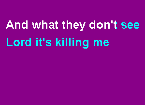 And what they don't see
Lord it's killing me