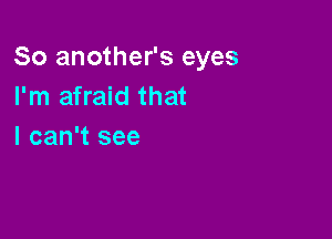 So another's eyes
I'm afraid that

I can't see