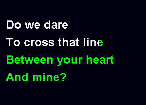 Do we dare
To cross that line

Between your heart
And mine?