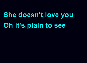 She doesn't love you
Oh it's plain to see