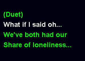 (Duet)
What if I said oh...

We've both had our
Share of loneliness...