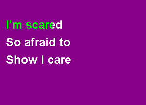 I'm scared
So afraid to

Show I care