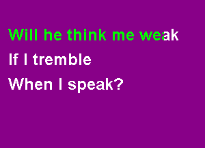 Will he think me weak
If I tremble

When I speak?