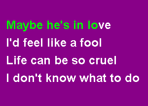 Maybe he's in love
I'd feel like a fool

Life can be so cruel
I don't know what to do