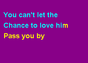 You can't let the
Chance to love him

Pass you by