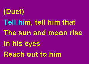 (Duen
Tell him, tell him that

The sun and moon rise
In his eyes
Reach out to him