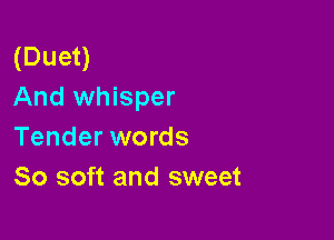 (Duet)
And whisper

Tender words
80 soft and sweet
