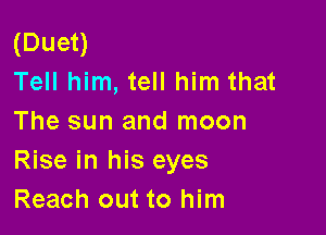 (Duen
Tell him, tell him that

The sun and moon
Rise in his eyes
Reach out to him