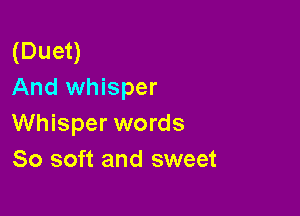 (Duet)
And whisper

Whisper words
80 soft and sweet