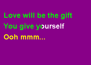 Love will be the gift
You give yourself

Ooh mmm...