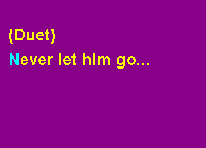 (Duet)
Never let him go...