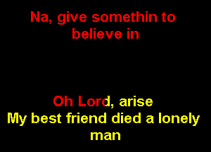 Na, give somethin to
beHevein

Oh Lord, arise
My best friend died a lonely
man