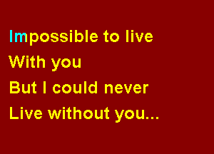 Impossible to live
With you

But I could never
Live without you...