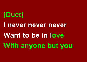 (Duet)
I never never never

Want to be in love
With anyone but you