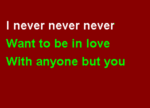 I never never never
Want to be in love

With anyone but you