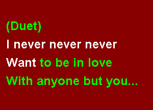 (Duet)
I never never never

Want to be in love
With anyone but you...