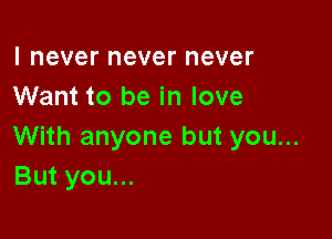 I never never never
Want to be in love

With anyone but you...
But you...