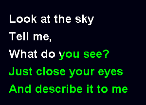 Look at the sky
Tell me,

What do you see?
Just close your eyes
And describe it to me