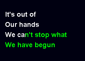 It's out of
Our hands

We can't stop what
We have begun