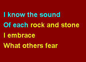 I know the sound
0f each rock and stone

I embrace
What others fear