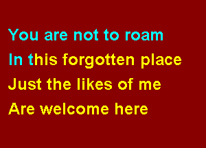 You are not to roam
In this forgotten place

Just the likes of me
Are welcome here