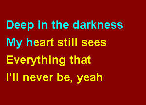 Deep in the darkness
My heart still sees

Everything that
I'll never be, yeah