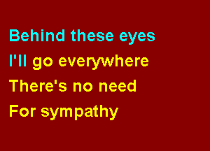 Behind these eyes
I'll go everywhere

There's no need
For sympathy